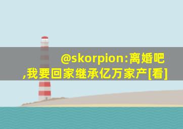 @skorpion:离婚吧,我要回家继承亿万家产[看]